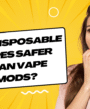 Are Disposable Vapes Safer Than Vape Mods?